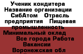 Ученик кондитера › Название организации ­ СибАтом › Отрасль предприятия ­ Пищевая промышленность › Минимальный оклад ­ 15 000 - Все города Работа » Вакансии   . Воронежская обл.,Воронеж г.
